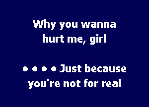 Why you wanna
hurt me, girl

0 o o 0 Just because
you're not for real