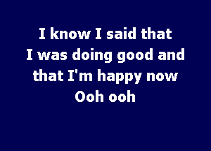 I know I said that
I was doing good and

that I'm happy now
Ooh ooh