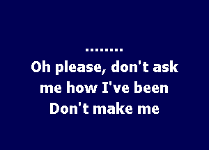 Oh please, don't ask

me how I've been
Don't make me