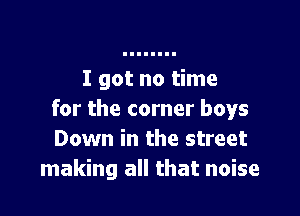I got no time

for the corner boys
Down in the street
making all that noise