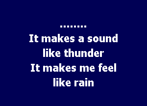 It makes a sound

like thunder
It makes me feel
like rain