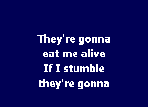 111ey're gonna

eat me alive
If I stumble
they're gonna