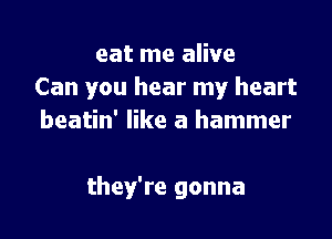 eat me alive
Can you hear my heart

beatin' like a hammer

they're gonna
