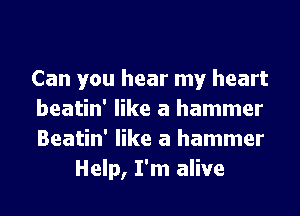 Can you hear my heart

beatin' like a hammer

Beatin' like a hammer
Help, I'm alive