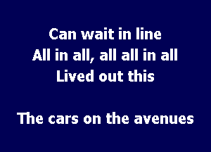 Can wait in line
All in all, all all in all

Lived out this

The cars on the avenues