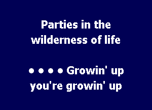 Parties in the
wilderness of life

0 o o o Growin' up
you're growin' up