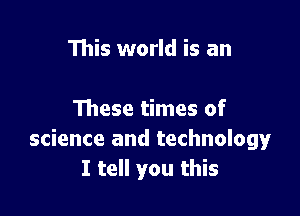 This world is an

These times of
science and technology
I tell you this