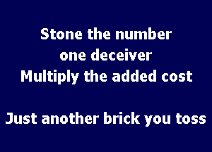 Stone the number
one deceiver
Multiply the added cost

Just another brick you toss