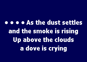 o o o 0 As the dust settles

and the smoke is rising
Up above the clouds
a dove is crying