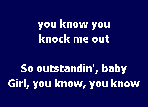 you know you
knock me out

So outstandin', baby
Girl, you know, you know