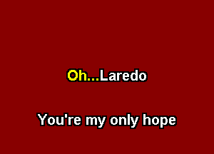 Oh...Laredo

You're my only hope