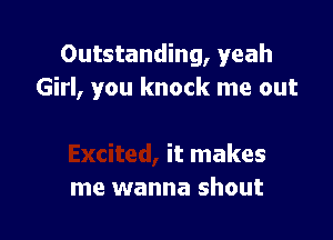 Outstanding, yeah
Girl, you knock me out

it makes
me wanna shout