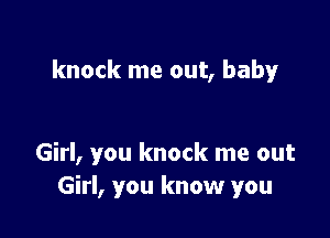 knock me out, baby

Girl, you knock me out
Girl, you know you