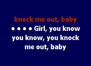 o o o 0 Girl, you know

you know, you knock
me out, baby