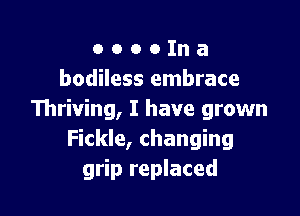 o o o o In a
bodiless embrace

Thriving, I have grown
Fickle, changing
grip replaced