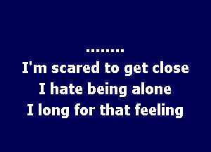 I'm scared to get close

I hate being alone
I long for that feeling