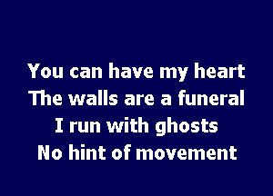 You can have my heart
The walls are a funeral
I run with ghosts
No hint of movement