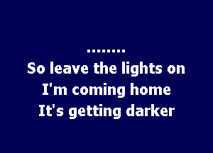So leave the lights on

I'm coming home
It's getting darker