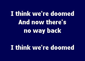 I think we're doomed
And now there's

no way back

I think we're doomed