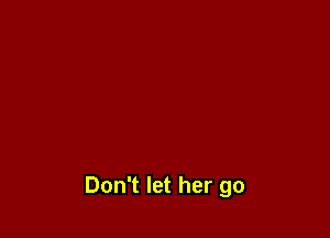 Don't let her go