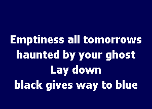 Emptiness all tomorrows
haunted by your ghost
Lay down
black gives way to blue