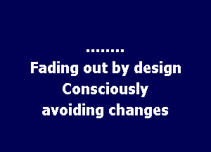 Fading out by design

Consciously
avoiding changes