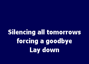 Silencing all tomorrows
forcing a goodbye
Lay down