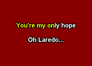 You're my only hope

Oh Laredo...