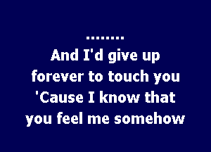 And I'd give up

forever to touch you
'Cause I know that
you feel me somehow