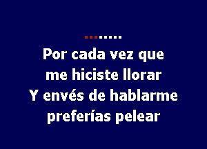 Por cada vez que

me hiciste llorar
Y eans de hablarme
preferl'as pelear