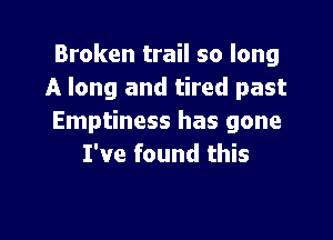 Broken trail so long
A long and tired past

Emptiness has gone
I've found this