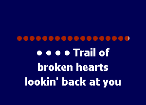 o o o o Trail of
broken hearts
lookin' back at you