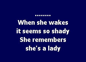 When she wakes

it seems so shady!r
She remembers
she's a lady