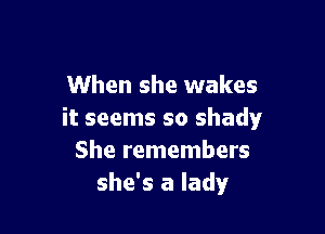 When she wakes

it seems so shady
She remembers
she's a lady