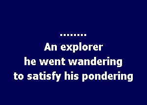 An explorer

he went wandering
to satisfy his pondering