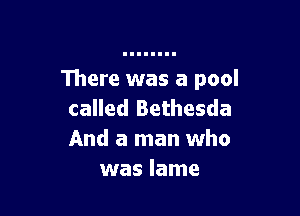 There was a pool

called Bethesda
And a man who
was lame