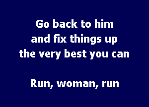 Go back to him
and fix things up

the very best you can

Run, woman, run