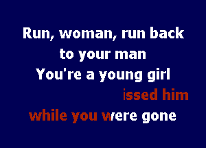 Run, woman, run back
to your man

him you missed him
while you were gone