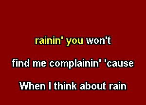 rainin' you won't

find me complainin' 'cause

When I think about rain