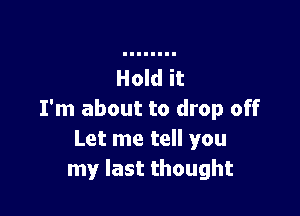 I'm about to drop off
Let me tell you
my last thought