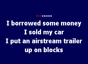 I borrowed some money
I sold my car

I put an airstream trailer
up on blocks