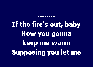 If the flre's out, baby

How you gonna
keep me warm
Supposing you let me