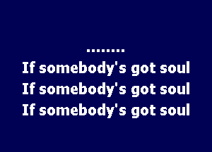 If somebody's got soul

If somebody's got soul
If somebody's got soul