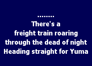 There's a
freight train roaring
through the dead of night
Heading straight for Yuma