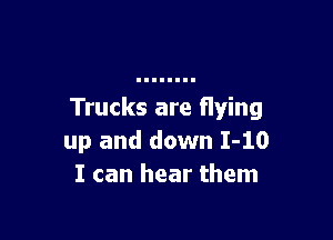 Trucks are flying

up and down 1-10
I can hear them