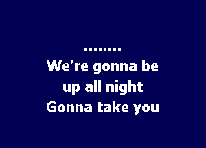 We're gonna be

up all night
Gonna take you