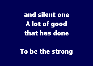 and silent one
A lot of good
that has done

To be the strong