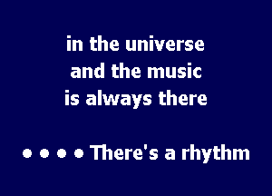 in the universe
and the music
is always there

0 o o 0 There's a rhythm