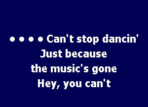 o o o 0 Can't stop dancin'

Just because
the music's gone
Hey, you can't