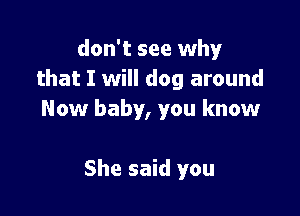 don't see why
that I will dog around

Now baby, you know

She said you